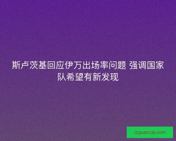 斯卢茨基回应伊万出场率问题 强调国家队希望有新发现