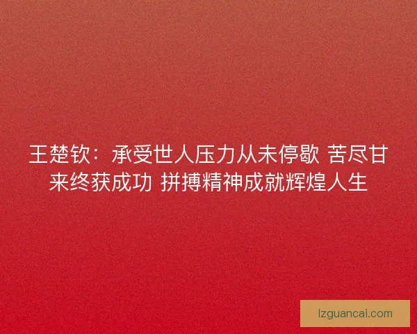 王楚钦：承受世人压力从未停歇 苦尽甘来终获成功 拼搏精神成就辉煌人生