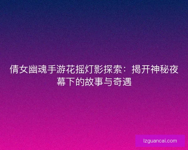 倩女幽魂手游花摇灯影探索：揭开神秘夜幕下的故事与奇遇