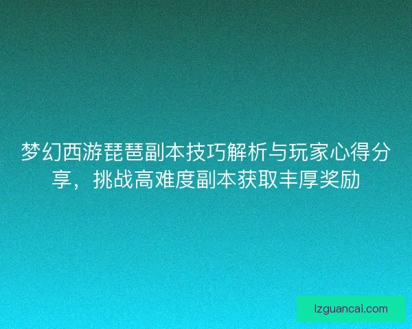 梦幻西游琵琶副本技巧解析与玩家心得分享,挑战高难度副本获取丰厚奖励 梦幻西游琵琶副本技巧解析与玩家心得分享,挑战高难度副本获取丰厚奖励