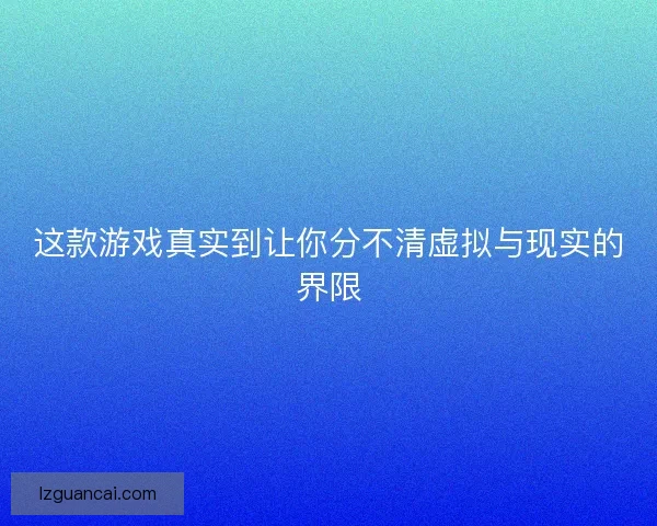 这款游戏真实到让你分不清虚拟与现实的界限 这款游戏真实到让你分不清虚拟与现实的界限