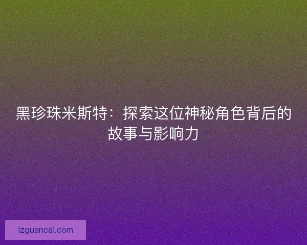 黑珍珠米斯特：探索这位神秘角色背后的故事与影响力
