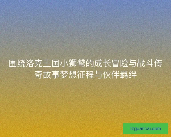 围绕洛克王国小狮鹫的成长冒险与战斗传奇故事梦想征程与伙伴羁绊 围绕洛克王国小狮鹫的成长冒险与战斗传奇故事梦想征程与伙伴羁绊