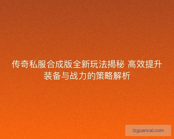 传奇私服合成版全新玩法揭秘 高效提升装备与战力的策略解析 传奇私服合成版全新玩法揭秘 高效提升装备与战力的策略解析