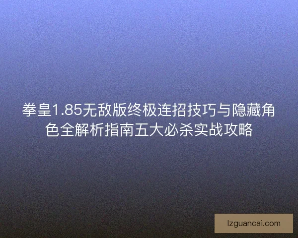 拳皇1.85无敌版终极连招技巧与隐藏角色全解析指南五大必杀实战攻略