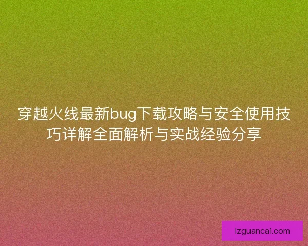 穿越火线最新bug下载攻略与安全使用技巧详解全面解析与实战经验分享