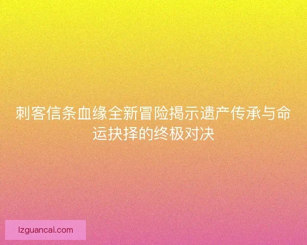 刺客信条血缘全新冒险揭示遗产传承与命运抉择的终极对决
