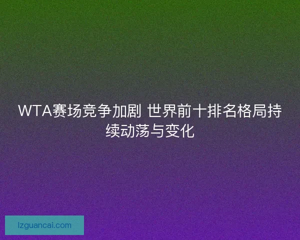 WTA赛场竞争加剧 世界前十排名格局持续动荡与变化