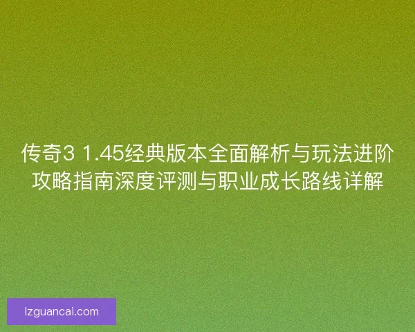 传奇3 1.45经典版本全面解析与玩法进阶攻略指南深度评测与职业成长路线详解