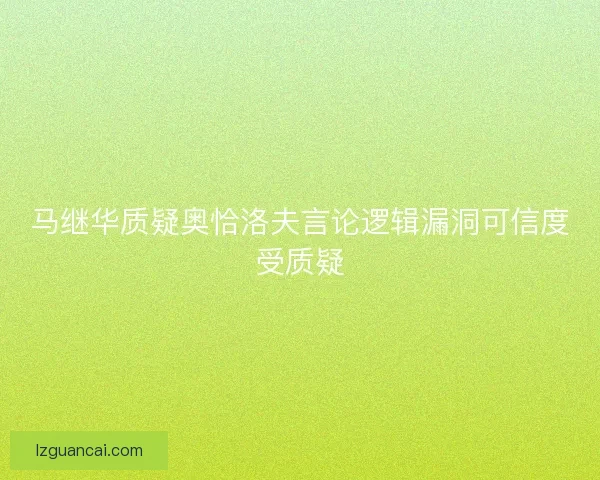 马继华质疑奥恰洛夫言论逻辑漏洞可信度受质疑