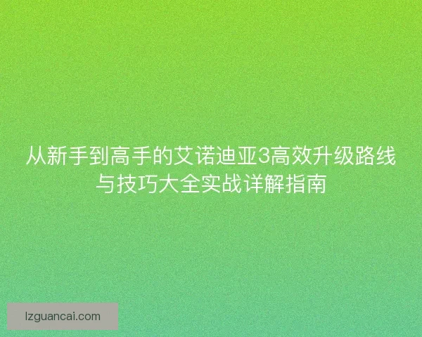 从新手到高手的艾诺迪亚3高效升级路线与技巧大全实战详解指南
