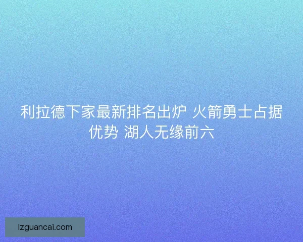 利拉德下家最新排名出炉 火箭勇士占据优势 湖人无缘前六