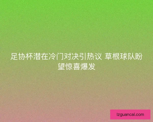 足协杯潜在冷门对决引热议 草根球队盼望惊喜爆发 足协杯潜在冷门对决引热议 草根球队盼望惊喜爆发
