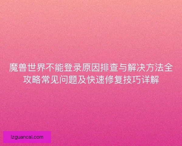魔兽世界不能登录原因排查与解决方法全攻略常见问题及快速修复技巧详解 魔兽世界不能登录原因排查与解决方法全攻略常见问题及快速修复技巧详解