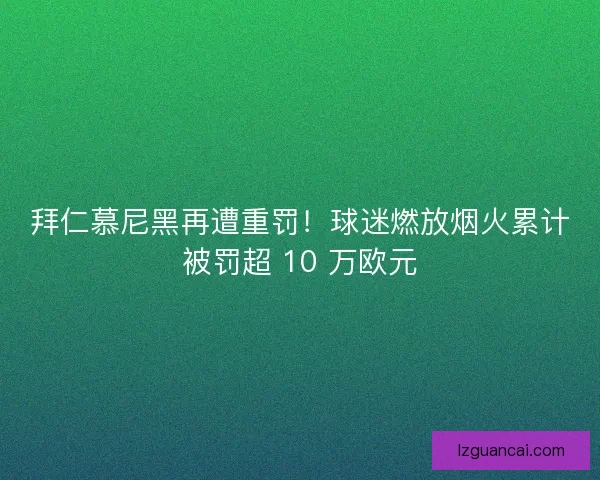 拜仁慕尼黑再遭重罚！球迷燃放烟火累计被罚超 10 万欧元