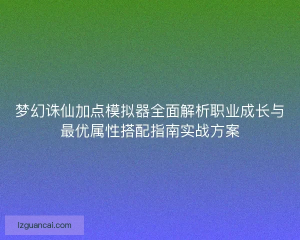 梦幻诛仙加点模拟器全面解析职业成长与最优属性搭配指南实战方案