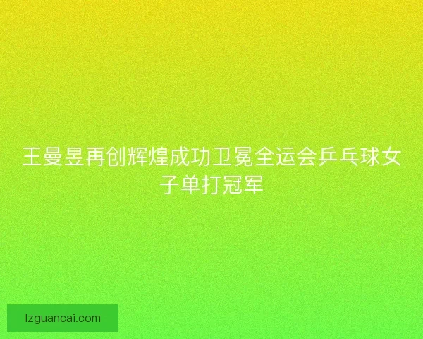 王曼昱再创辉煌成功卫冕全运会乒乓球女子单打冠军