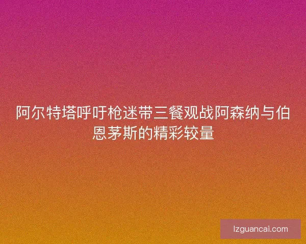 阿尔特塔呼吁枪迷带三餐观战阿森纳与伯恩茅斯的精彩较量
