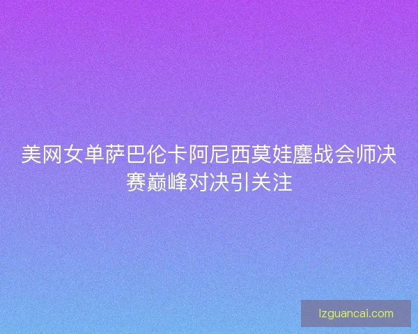 美网女单萨巴伦卡阿尼西莫娃鏖战会师决赛巅峰对决引关注