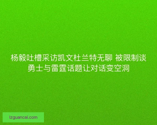 杨毅吐槽采访凯文杜兰特无聊 被限制谈勇士与雷霆话题让对话变空洞 杨毅吐槽采访凯文杜兰特无聊 被限制谈勇士与雷霆话题让对话变空洞
