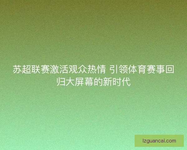苏超联赛激活观众热情 引领体育赛事回归大屏幕的新时代 苏超联赛激活观众热情 引领体育赛事回归大屏幕的新时代