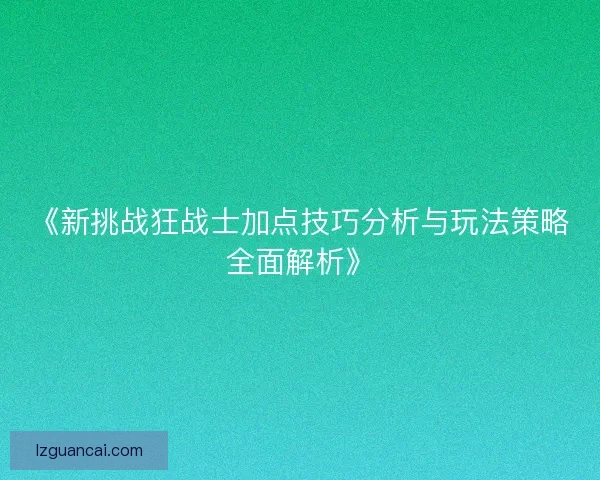《新挑战狂战士加点技巧分析与玩法策略全面解析》 《新挑战狂战士加点技巧分析与玩法策略全面解析》
