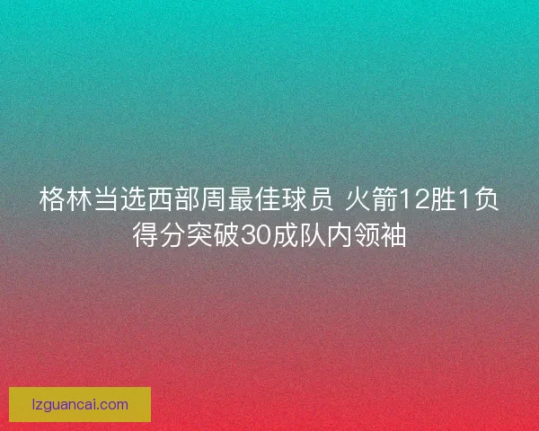 格林当选西部周最佳球员 火箭12胜1负得分突破30成队内领袖