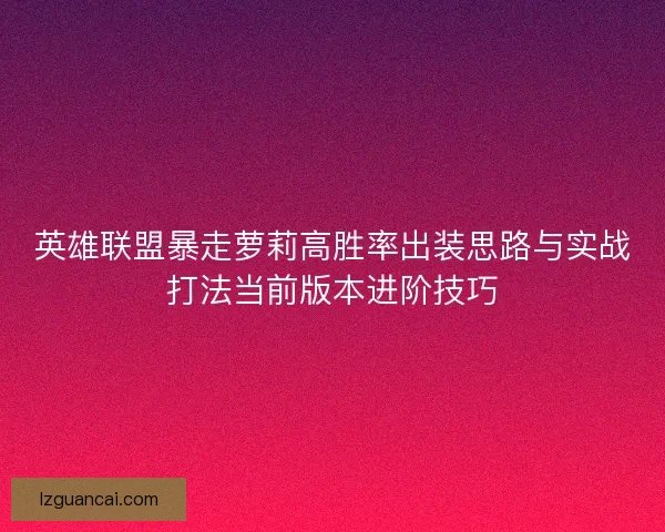 英雄联盟暴走萝莉高胜率出装思路与实战打法当前版本进阶技巧