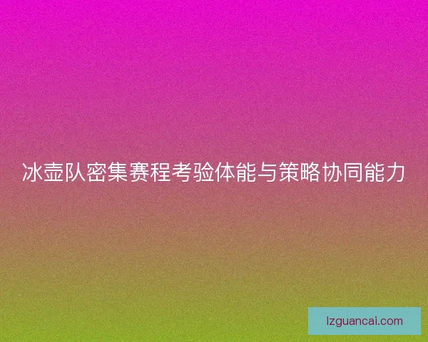 冰壶队密集赛程考验体能与策略协同能力