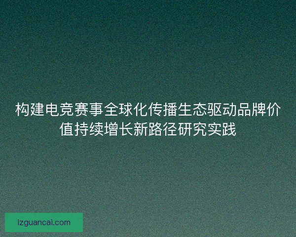 构建电竞赛事全球化传播生态驱动品牌价值持续增长新路径研究实践