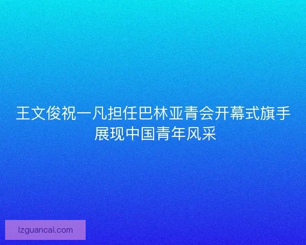 王文俊祝一凡担任巴林亚青会开幕式旗手 展现中国青年风采