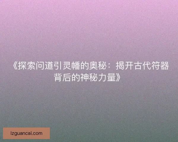 《探索问道引灵幡的奥秘：揭开古代符器背后的神秘力量》