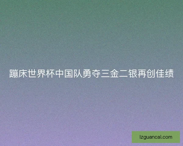 蹦床世界杯中国队勇夺三金二银再创佳绩