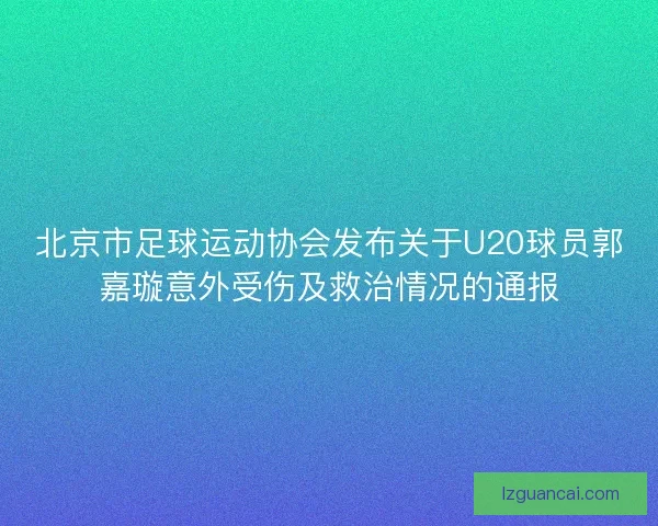 北京市足球运动协会发布关于U20球员郭嘉璇意外受伤及救治情况的通报 北京市足球运动协会发布关于U20球员郭嘉璇意外受伤及救治情况的通报