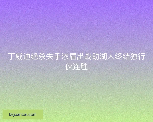 丁威迪绝杀失手浓眉出战助湖人终结独行侠连胜