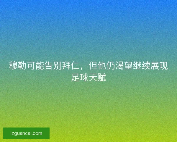 穆勒可能告别拜仁，但他仍渴望继续展现足球天赋